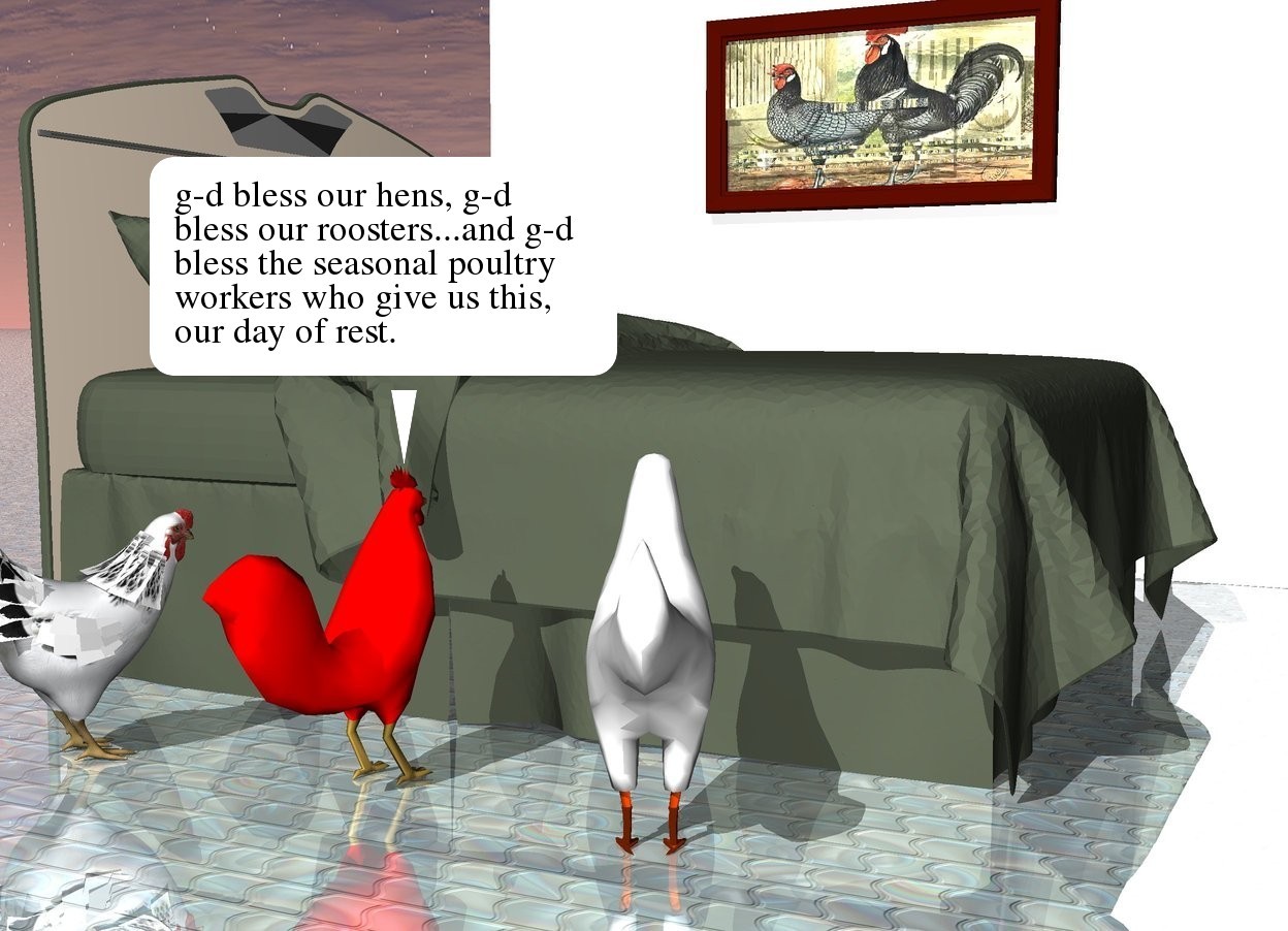 Input text: the three chickens are next to the bed. they are a foot apart. they are facing the bed. the ground is shiny tile. the white wall is a couple of feet  to the right of the bed. it is 10 feet wide and 7 feet tall. it is facing the bed. the [chicken] painting is to the left of the wall. it is 4 feet above the ground. it is facing left.