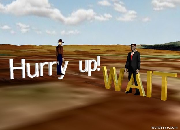 Input text: the gold "WAIT" is on the klee mountain range. the "Hurry up!" is several feet to the left of the "WAIT". it is facing the "WAIT". the small man is in the "Hurry up!". he is facing north. the second small man is in the "WAIT". it is morning. it is cloudy.