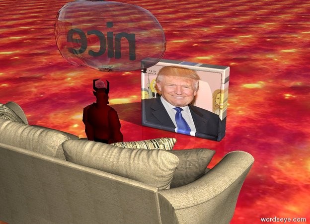 Input text: The devil. There is a large [donald trump] television 8 feet in front of the devil. The television is facing backward. A large couch is 8 feet behind the television. "nice" is in a large thought bubble 1 feet above the devil. The ground is fire.