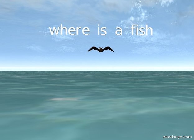 Input text: the bat flies one foot 
above the  
ocean. tiny "where is a fish" five inches 
above the bat