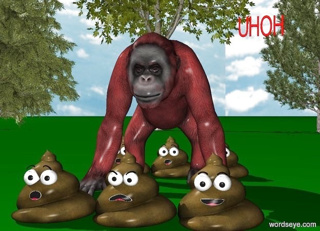 Input text: The ground is green. The sky is cloudy. There is a 3 meter tall brown orangutan. There are 3 1 meter tall poops behind the orangutan.There are 3 1 meter tall poops in front of the orangutan. There are 5 tall trees 20 meters behind the orangutan. The small UHOH is above the Orangutan. The small UHOH is 1 inch right of the orangutan. The UHOH is red. The UHOH is 15 inches tall.